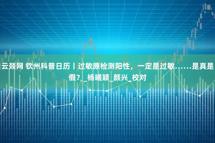 云燚网 钦州科普日历丨过敏原检测阳性，一定是过敏……是真是假？_杨曦颖_颜兴_校对