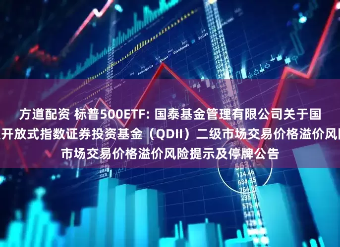 方道配资 标普500ETF: 国泰基金管理有限公司关于国泰标普500交易型开放式指数证券投资基金（QDII）二级市场交易价格溢价风险提示及停牌公告