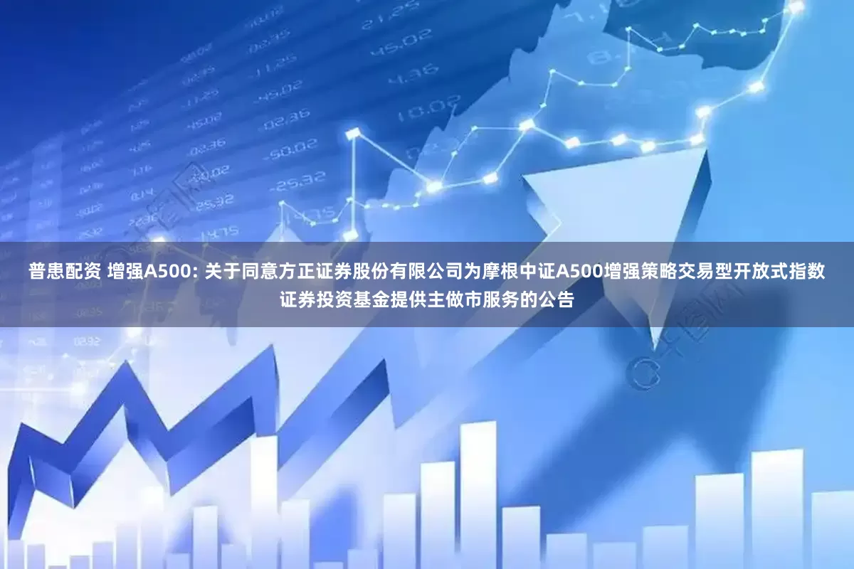 普患配资 增强A500: 关于同意方正证券股份有限公司为摩根中证A500增强策略交易型开放式指数证券投资基金提供主做市服务的公告