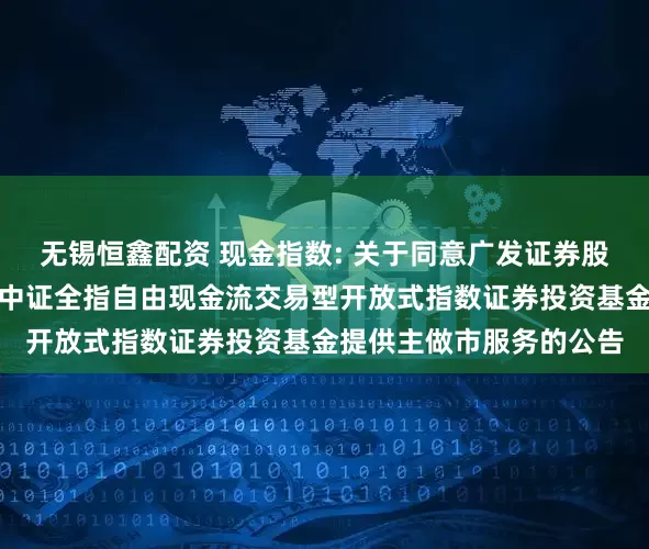 无锡恒鑫配资 现金指数: 关于同意广发证券股份有限公司为方正富邦中证全指自由现金流交易型开放式指数证券投资基金提供主做市服务的公告