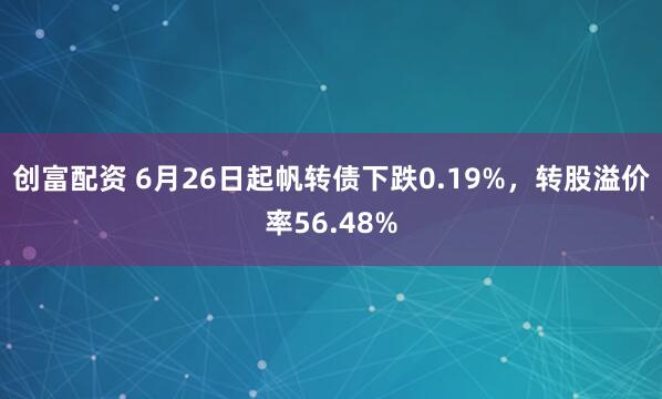 创富配资 6月26日起帆转债下跌0.19%，转股溢价率56.48%