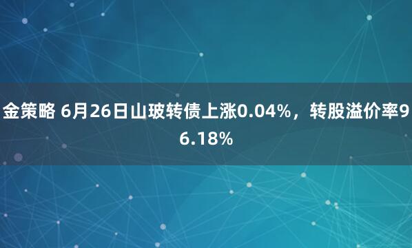 金策略 6月26日山玻转债上涨0.04%，转股溢价率96.18%