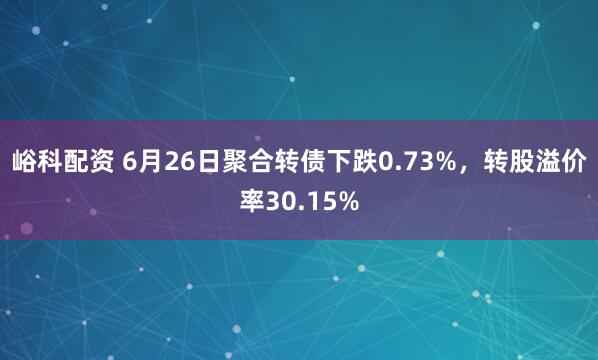 峪科配资 6月26日聚合转债下跌0.73%，转股溢价率30.15%