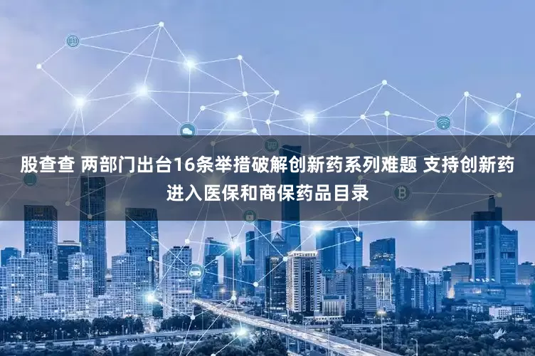 股查查 两部门出台16条举措破解创新药系列难题 支持创新药进入医保和商保药品目录