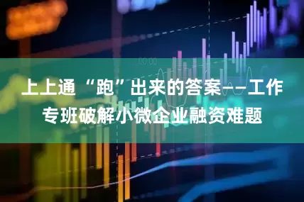 上上通 “跑”出来的答案——工作专班破解小微企业融资难题