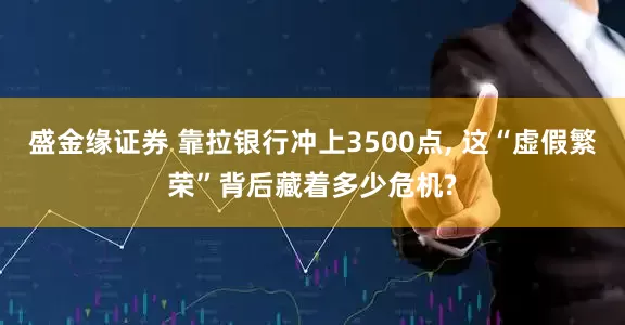 盛金缘证券 靠拉银行冲上3500点, 这“虚假繁荣”背后藏着多少危机?