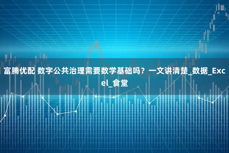 富腾优配 数字公共治理需要数学基础吗？一文讲清楚_数据_Excel_食堂