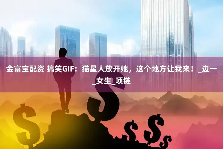 金富宝配资 搞笑GIF：猫星人放开她，这个地方让我来！_边一_女生_项链