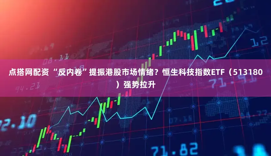 点搭网配资 “反内卷”提振港股市场情绪？恒生科技指数ETF（513180）强势拉升