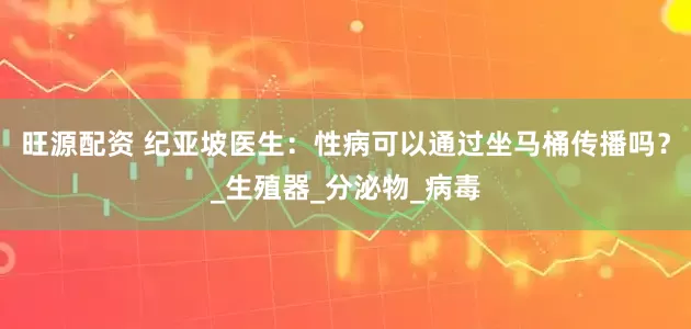 旺源配资 纪亚坡医生：性病可以通过坐马桶传播吗？_生殖器_分泌物_病毒
