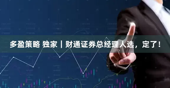 多盈策略 独家｜财通证券总经理人选，定了！