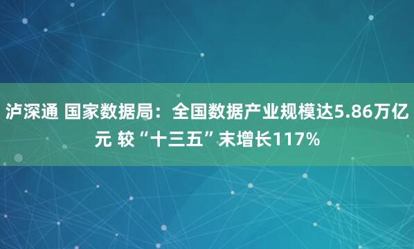 泸深通 国家数据局：全国数据产业规模达5.86万亿元 较“十三五”末增长117%