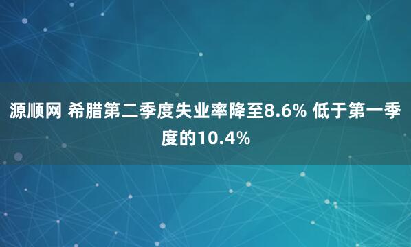 源顺网 希腊第二季度失业率降至8.6% 低于第一季度的10.4%