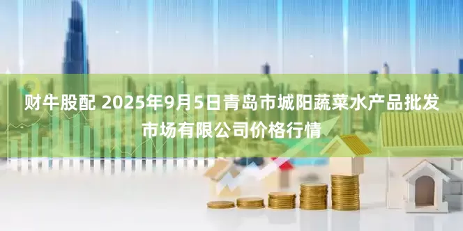 财牛股配 2025年9月5日青岛市城阳蔬菜水产品批发市场有限公司价格行情