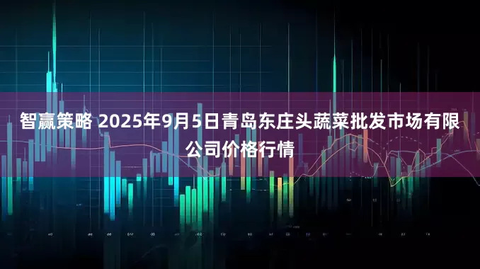 智赢策略 2025年9月5日青岛东庄头蔬菜批发市场有限公司价格行情