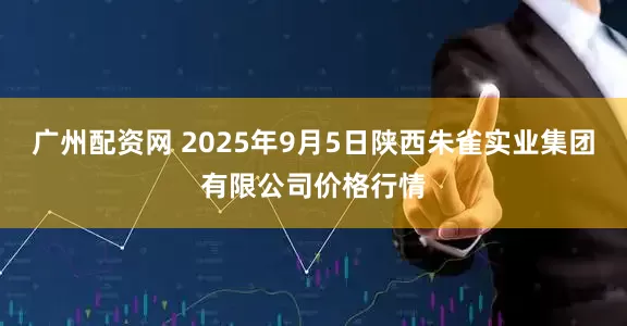 广州配资网 2025年9月5日陕西朱雀实业集团有限公司价格行情