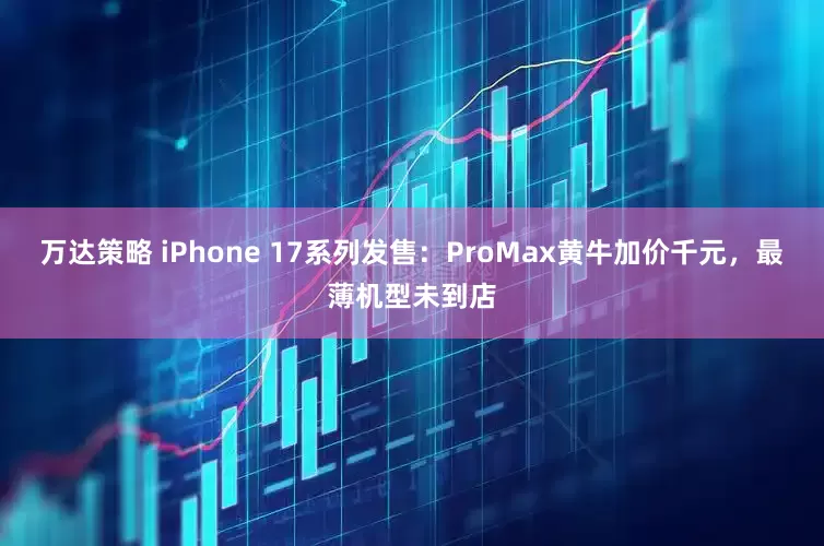 万达策略 iPhone 17系列发售：ProMax黄牛加价千元，最薄机型未到店