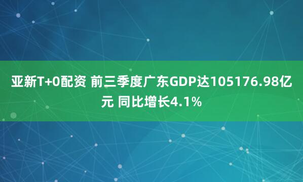 亚新T+0配资 前三季度广东GDP达105176.98亿元 同比增长4.1%