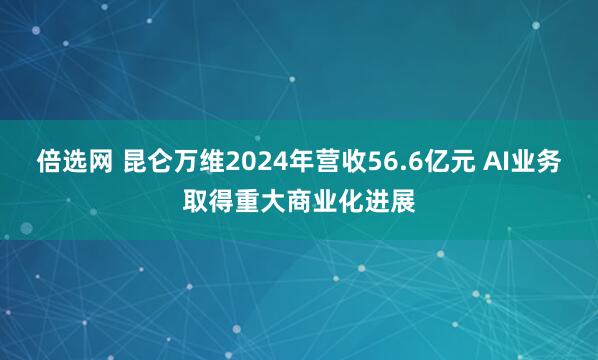 倍选网 昆仑万维2024年营收56.6亿元 AI业务取得重大商业化进展