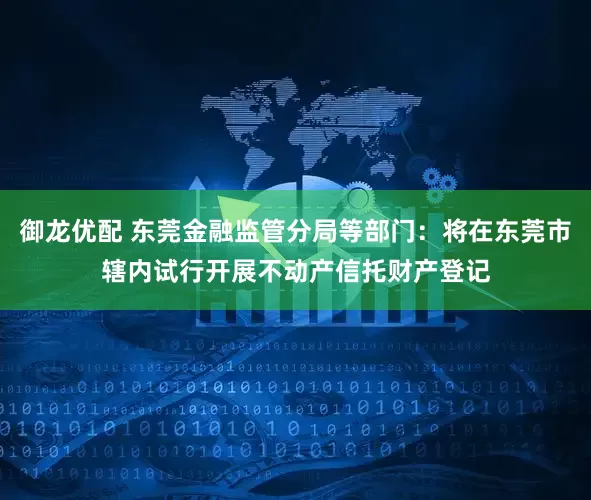 御龙优配 东莞金融监管分局等部门：将在东莞市辖内试行开展不动产信托财产登记