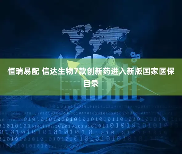 恒瑞易配 信达生物7款创新药进入新版国家医保目录