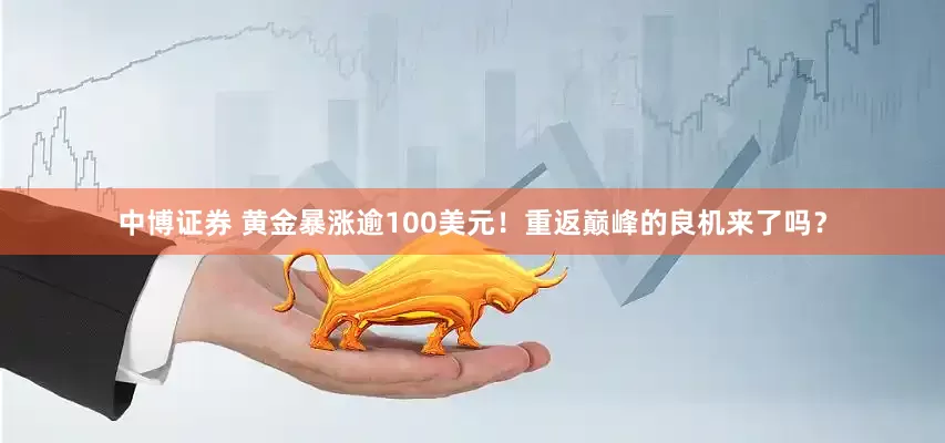 中博证券 黄金暴涨逾100美元！重返巅峰的良机来了吗？