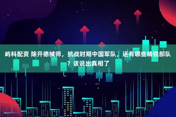 屿科配资 除开德械师，抗战时期中国军队，还有哪些精锐部队？该说出真相了