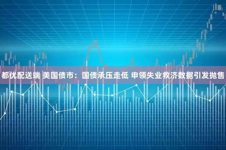都优配送端 美国债市：国债承压走低 申领失业救济数据引发抛售