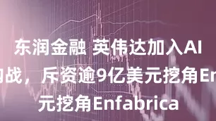 东润金融 英伟达加入AI人才收购战，斥资逾9亿美元挖角Enfabrica