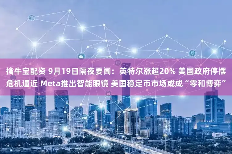 擒牛宝配资 9月19日隔夜要闻：英特尔涨超20% 美国政府停摆危机逼近 Meta推出智能眼镜 美国稳定币市场或成“零和博弈”