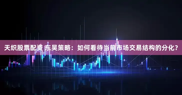 天织股票配资 东吴策略：如何看待当前市场交易结构的分化？