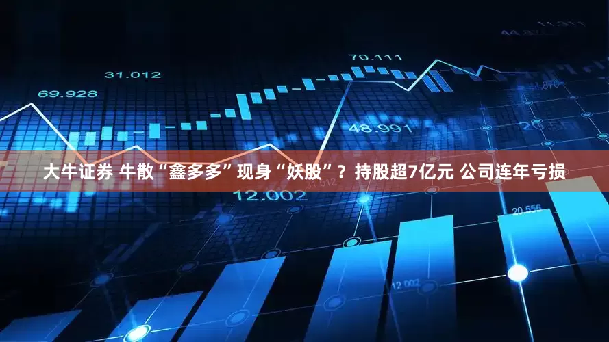 大牛证券 牛散“鑫多多”现身“妖股”？持股超7亿元 公司连年亏损