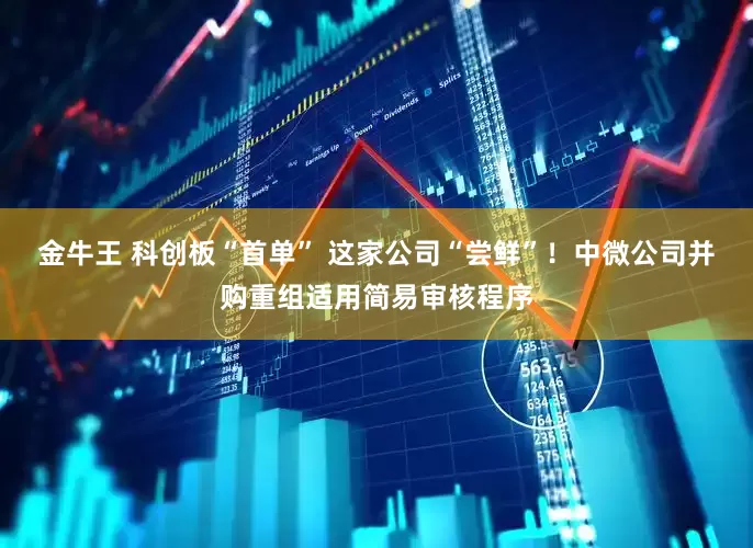 金牛王 科创板“首单” 这家公司“尝鲜”！中微公司并购重组适用简易审核程序